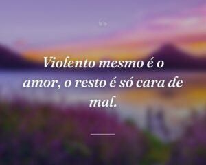 Violento mesmo é o amor, o resto é só cara de mal.