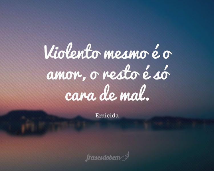 Violento mesmo é o amor, o resto é só cara de mal.