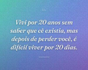 Vivi por 20 anos sem saber que cê existia, mas depois de perder você, é difícil viver por 20 dias.