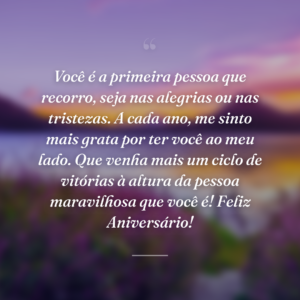 Você é a primeira pessoa que recorro, seja nas alegrias ou nas tristezas. A cada ano, me sinto mais grata por ter você ao meu lado. Que venha mais um ciclo de vitórias à altura da pessoa maravilhosa que você é! Feliz Aniversário!