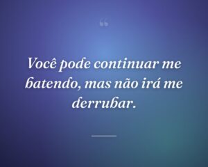 Você pode continuar me batendo, mas não irá me derrubar.
