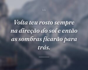 Volta teu rosto sempre na direção do sol e então as sombras ficarão para trás.
