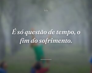 É só questão de tempo, o fim do sofrimento.