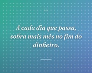A cada dia que passa, sobra mais mês no fim do dinheiro.