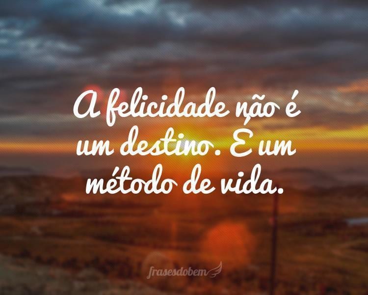 A felicidade não é um destino. É um método de vida.