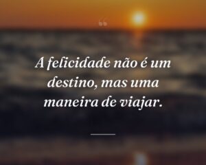 A felicidade não é um destino, mas uma maneira de viajar.