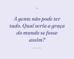 A gente não pode ter tudo. Qual seria a graça do mundo se fosse assim?