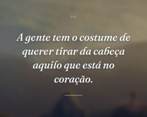 A gente tem o costume de querer tirar da cabeça aquilo que está no coração.