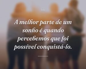 A melhor parte de um sonho é quando percebemos que foi possível conquistá-lo.