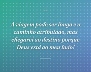 A viagem pode ser longa e o caminho atribulado, mas chegarei ao destino porque Deus está ao meu lado!
