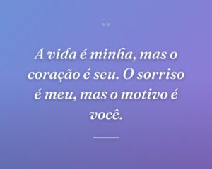 A vida é minha, mas o coração é seu. O sorriso é meu, mas o motivo é você.