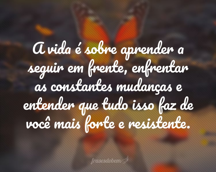 A vida é sobre aprender a seguir em frente, enfrentar as constantes mudanças e entender que tudo isso faz de você mais forte e resistente.