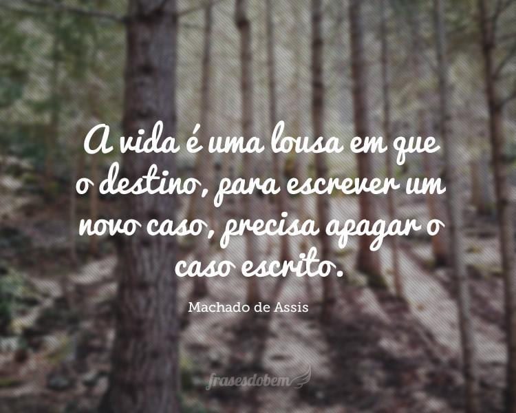 A vida é uma lousa em que o destino, para escrever um novo caso, precisa apagar o caso escrito.