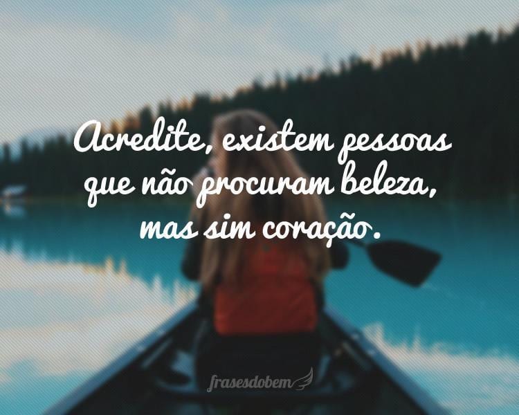 Acredite, existem pessoas que não procuram beleza, mas sim coração.