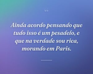 Ainda acordo pensando que tudo isso é um pesadelo, e que na verdade sou rica, morando em Paris.