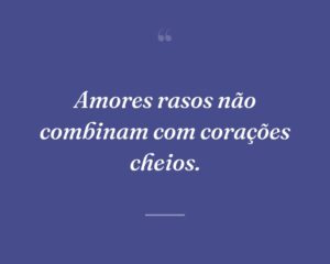 Amores rasos não combinam com corações cheios.