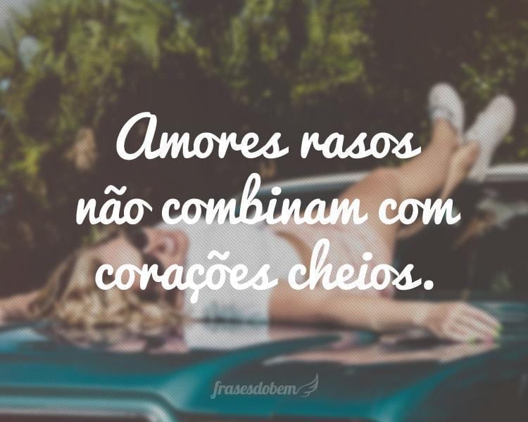 Amores rasos não combinam com corações cheios.