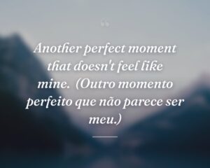 Another perfect moment that doesn't feel like mine.
(Outro momento perfeito que não parece ser meu.)
