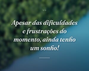 Apesar das dificuldades e frustrações do momento, ainda tenho um sonho!