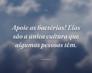 Apoie as bactérias! Elas são a única cultura que algumas pessoas têm.