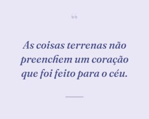 As coisas terrenas não preenchem um coração que foi feito para o céu.