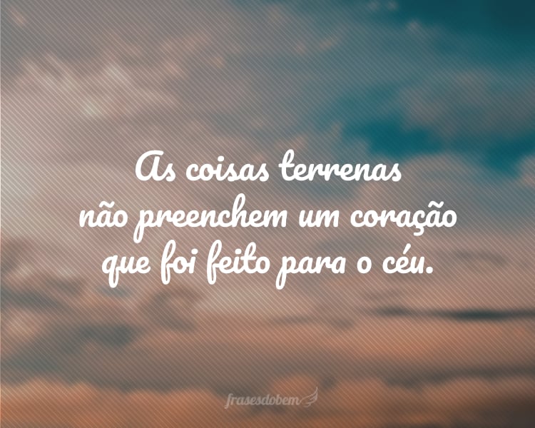 As coisas terrenas não preenchem um coração que foi feito para o céu.