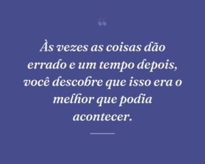 Às vezes as coisas dão errado e um tempo depois, você descobre que isso era o melhor que podia acontecer.