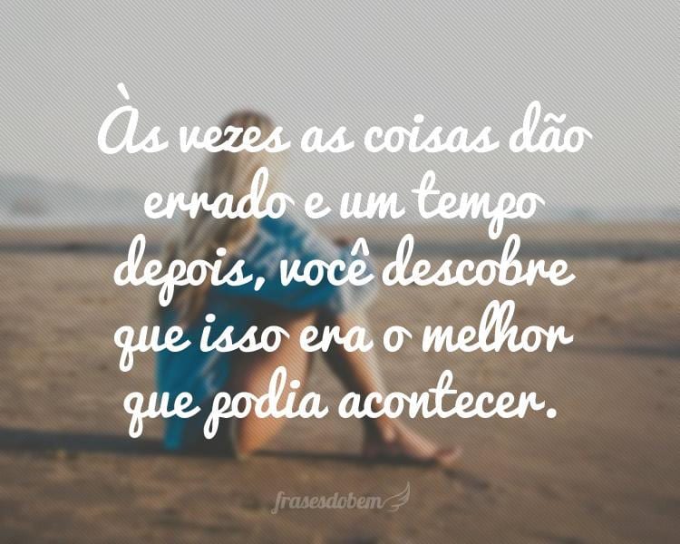 Às vezes as coisas dão errado e um tempo depois, você descobre que isso era o melhor que podia acontecer.