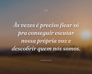 Às vezes é preciso ficar só pra conseguir escutar nossa própria voz e descobrir quem nós somos.