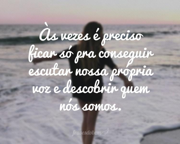 Às vezes é preciso ficar só pra conseguir escutar nossa própria voz e descobrir quem nós somos.