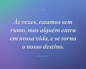 Às vezes, estamos sem rumo, mas alguém entra em nossa vida, e se torna o nosso destino.
