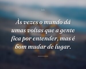 Às vezes o mundo dá umas voltas que a gente fica por entender, mas é bom mudar de lugar.