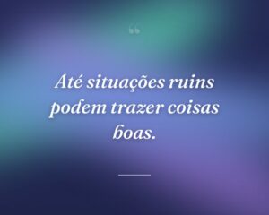 Até situações ruins podem trazer coisas boas.