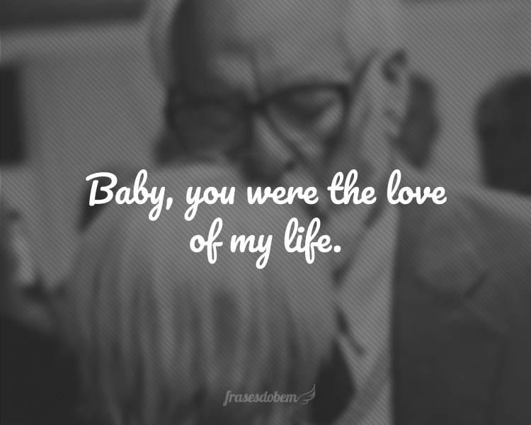 Baby, you were the love of my life.
(Meu bem, você foi o amor da minha vida.)