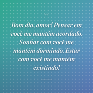 Bom dia, amor! Pensar em você me mantém acordado. Sonhar com você me mantém dormindo. Estar com você me mantém existindo!