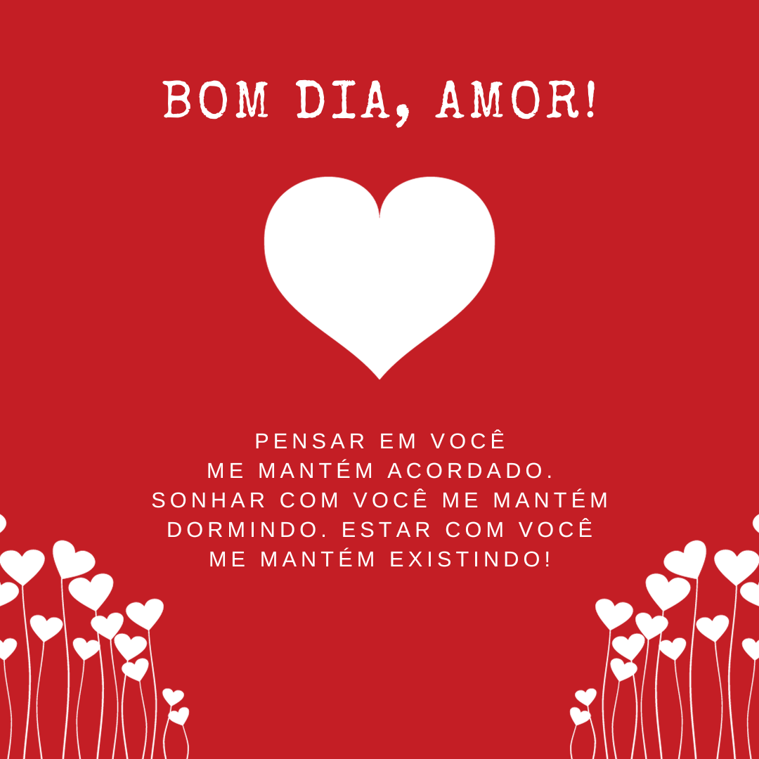 Bom dia, amor! Pensar em você me mantém acordado. Sonhar com você me mantém dormindo. Estar com você me mantém existindo!