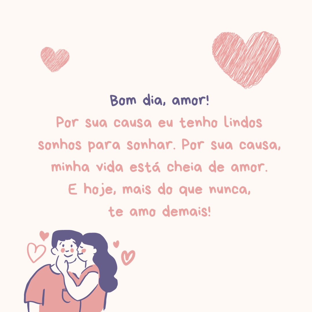 Bom dia, amor! Por sua causa eu tenho lindos sonhos para sonhar. Por sua causa, minha vida está cheia de amor. E hoje, mais do que nunca, te amo demais!