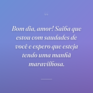 Bom dia, amor! Saiba que estou com saudades de você e espero que esteja tendo uma manhã maravilhosa.