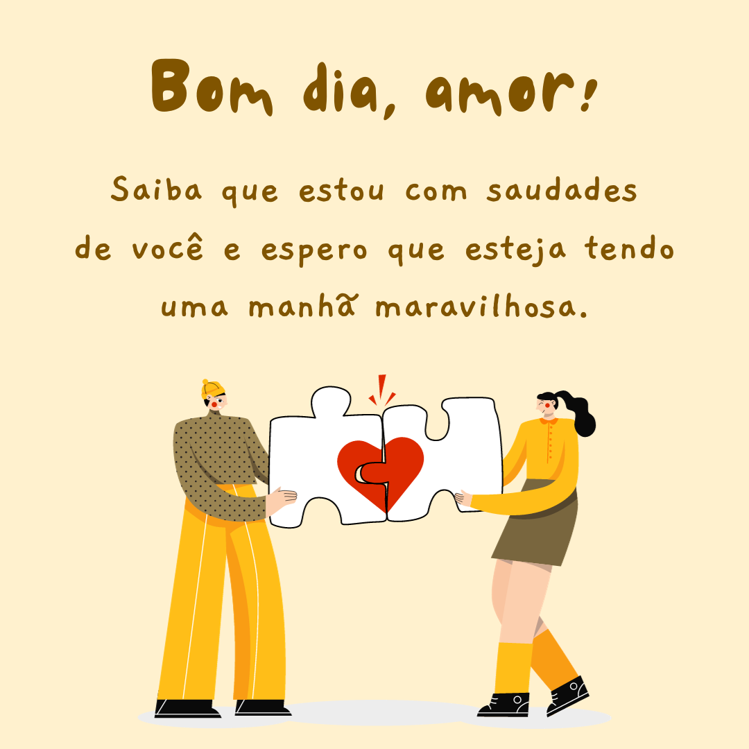 Bom dia, amor! Saiba que estou com saudades de você e espero que esteja tendo uma manhã maravilhosa.