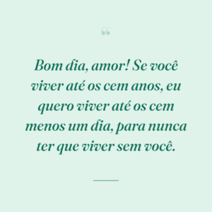 Bom dia, amor! Se você viver até os cem anos, eu quero viver até os cem menos um dia, para nunca ter que viver sem você.