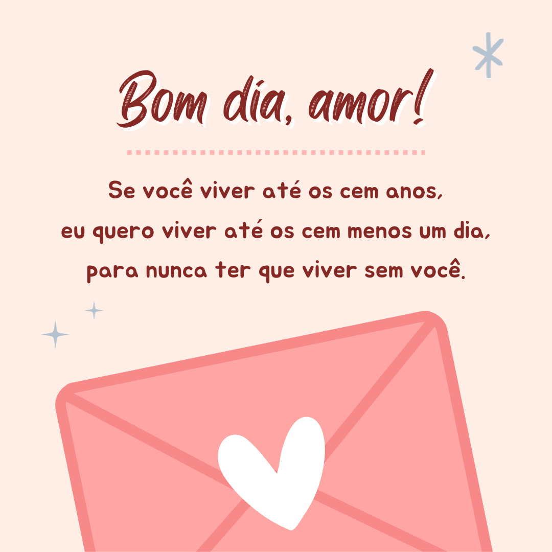 Bom dia, amor! Se você viver até os cem anos, eu quero viver até os cem menos um dia, para nunca ter que viver sem você.