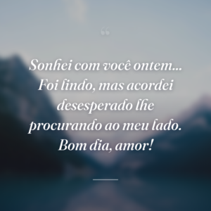 Sonhei com você ontem... Foi lindo, mas acordei desesperado lhe procurando ao meu lado. Bom dia, amor!