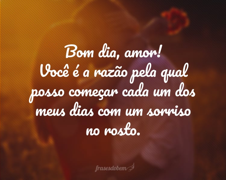 Bom dia, amor! Você é a razão pela qual posso começar cada um dos meus dias com um sorriso no rosto.