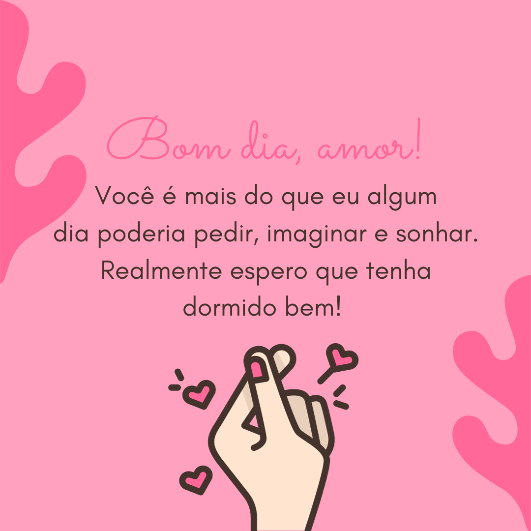 Bom dia, amor! Você é mais do que eu algum dia poderia pedir, imaginar e sonhar. Realmente espero que tenha dormido bem!