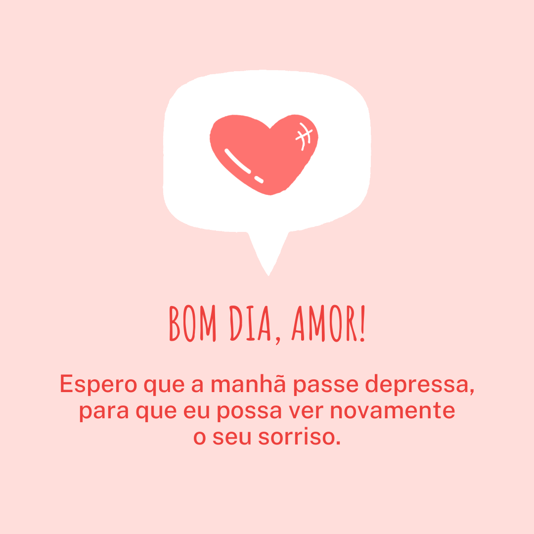 Bom dia, amor! Espero que a manhã passe depressa, para que eu possa ver novamente o seu sorriso.