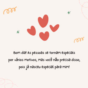 Bom dia! As pessoas se tornam especiais por vários motivos, mas você não precisa disso, pois já nasceu especial para mim!