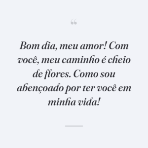 Bom dia, meu amor! Com você, meu caminho é cheio de flores. Como sou abençoado por ter você em minha vida!