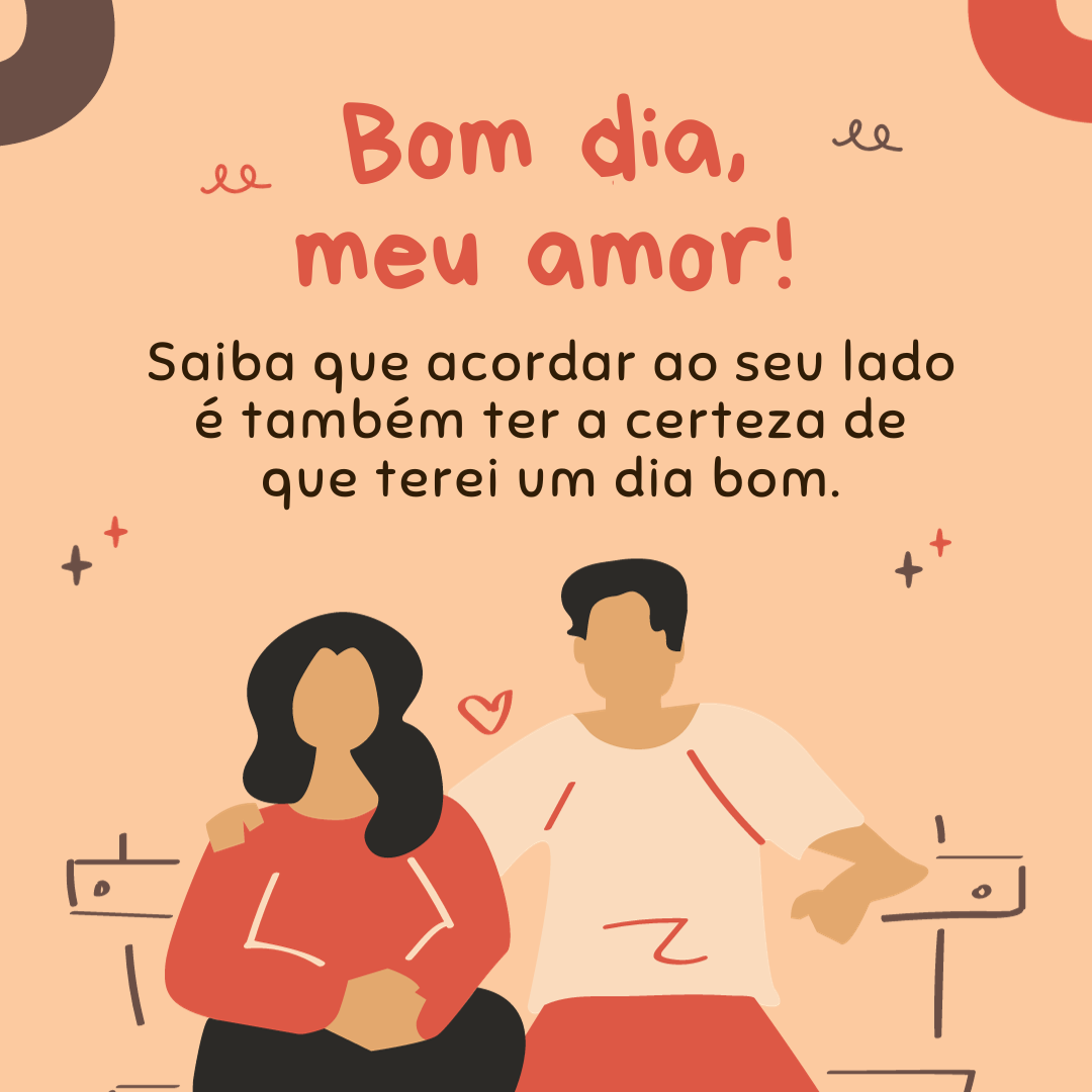 Bom dia, meu amor! Saiba que acordar ao seu lado é também ter a certeza de que terei um dia bom.