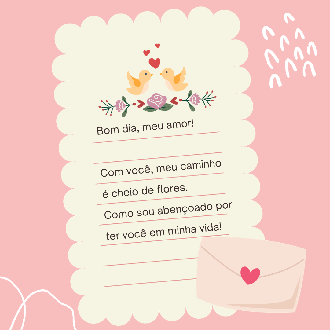 Bom dia, meu amor! Com você, meu caminho é cheio de flores. Como sou abençoado por ter você em minha vida!