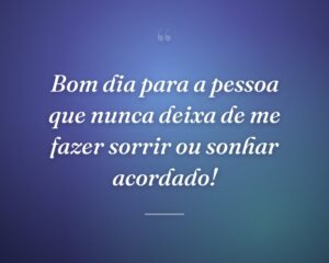 Bom dia para a pessoa que nunca deixa de me fazer sorrir ou sonhar acordado!